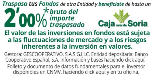 Siempre a tu lado, siempre ayudando Traspasa tus Fondos de otra Entidad a Caja Rural de Soria y benefíciate de hasta un 2%* bruto del importe traspasado. Gestora: GESCOOPERATIVO. S.A.S.G.I.I.C. Entidad depositaria: Banco Cooperativo Español, S.A. El valor de las inversiones en fondos está sujeta a las fluctuaciones de mercado y a los riesgos inherentes a la inversión en valores.